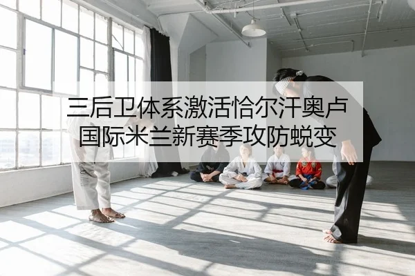 三后卫体系激活恰尔汗奥卢 国际米兰新赛季攻防蜕变